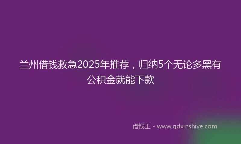 兰州借钱救急2025年推荐，归纳5个无论多黑有公积金就能下款