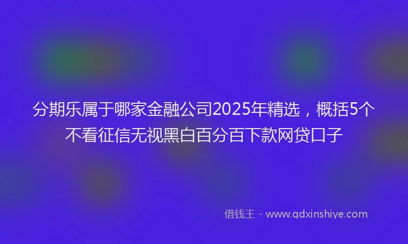 分期乐属于哪家金融公司2025年精选，概括5个不看征信无视黑白百分百下款网贷口子