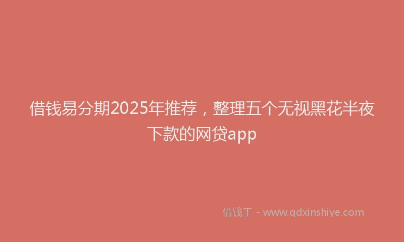 借钱易分期2025年推荐，整理五个无视黑花半夜下款的网贷app