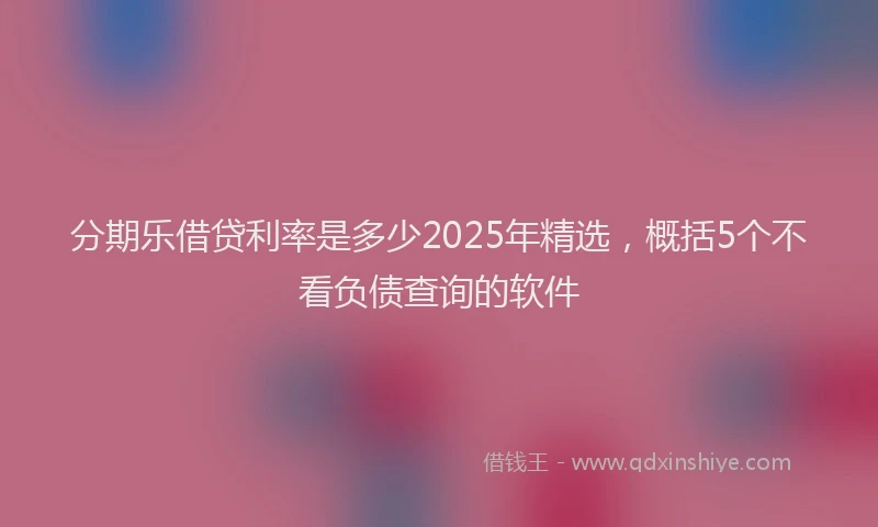 分期乐借贷利率是多少2025年精选，概括5个不看负债查询的软件