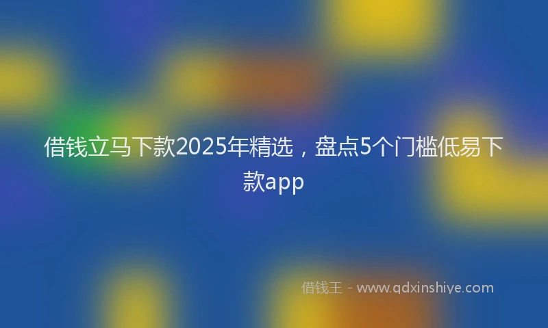 借钱立马下款2025年精选，盘点5个门槛低易下款app