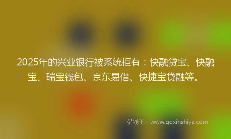 2025年的兴业银行被系统拒有：快融贷宝、快融宝、瑞宝钱包、京东易借、快捷宝贷融等。