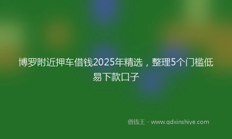 博罗附近押车借钱2025年精选，整理5个门槛低易下款口子