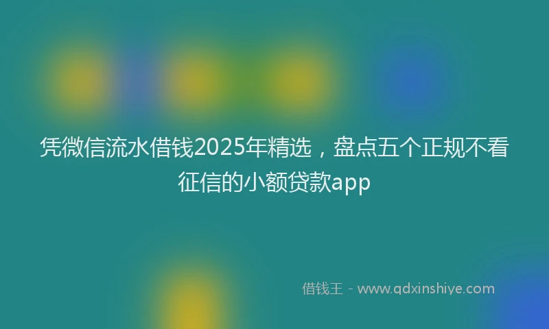 凭微信流水借钱2025年精选，盘点五个正规不看征信的小额贷款app