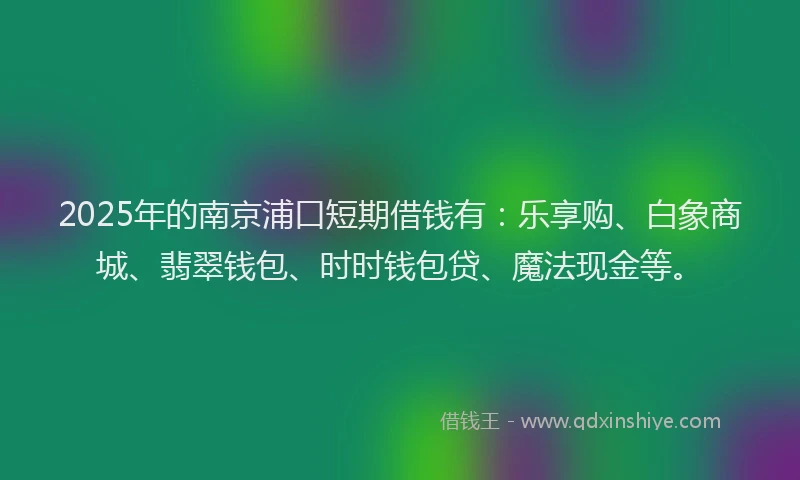 2025年的南京浦口短期借钱有：乐享购、白象商城、翡翠钱包、时时钱包贷、魔法现金等。