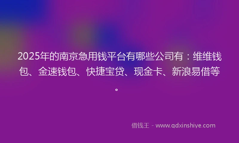 2025年的南京急用钱平台有哪些公司有：维维钱包、金速钱包、快捷宝贷、现金卡、新浪易借等。