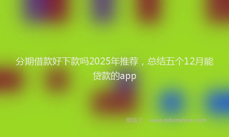 分期借款好下款吗2025年推荐，总结五个12月能贷款的app