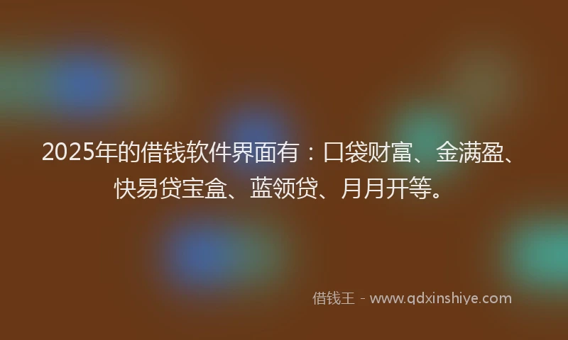 2025年的借钱软件界面有：口袋财富、金满盈、快易贷宝盒、蓝领贷、月月开等。