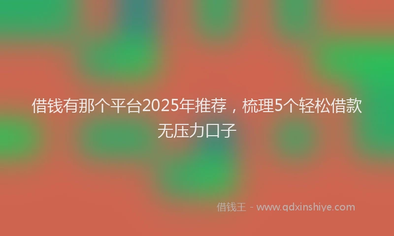 借钱有那个平台2025年推荐，梳理5个轻松借款无压力口子