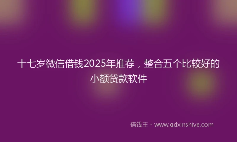 十七岁微信借钱2025年推荐，整合五个比较好的小额贷款软件