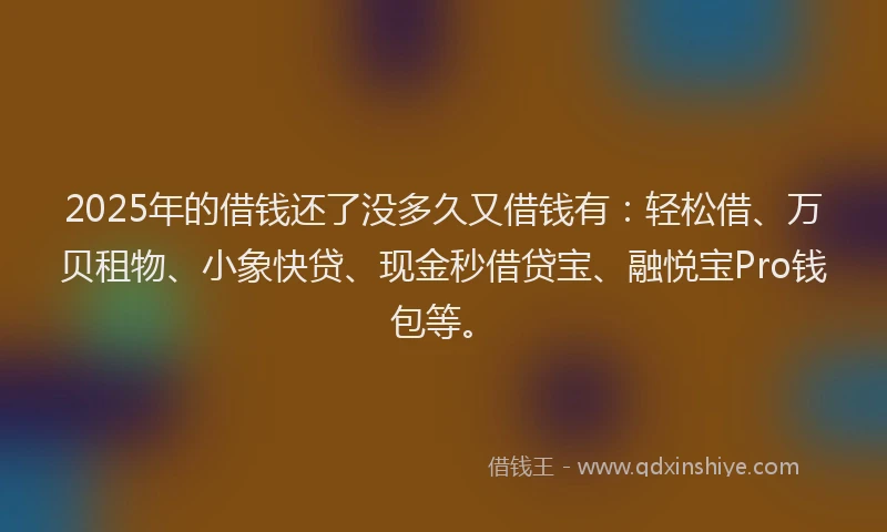 2025年的借钱还了没多久又借钱有：轻松借、万贝租物、小象快贷、现金秒借贷宝、融悦宝Pro钱包等。