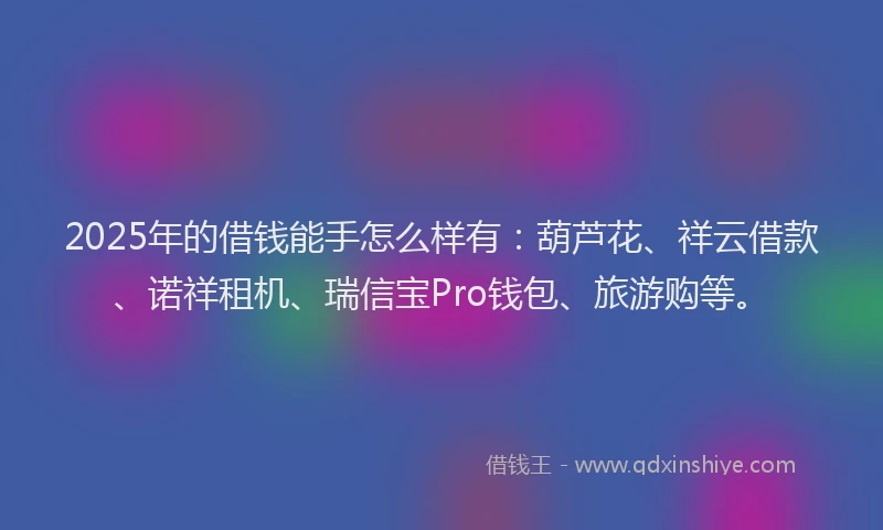 2025年的借钱能手怎么样有：葫芦花、祥云借款、诺祥租机、瑞信宝Pro钱包、旅游购等。