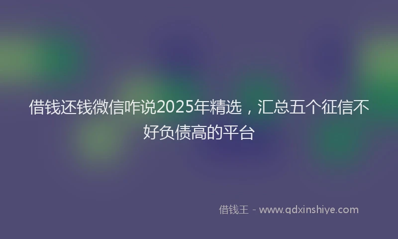 借钱还钱微信咋说2025年精选，汇总五个征信不好负债高的平台