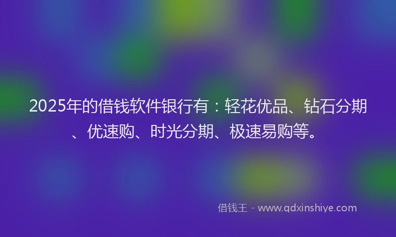 2025年的借钱软件银行有：轻花优品、钻石分期、优速购、时光分期、极速易购等。
