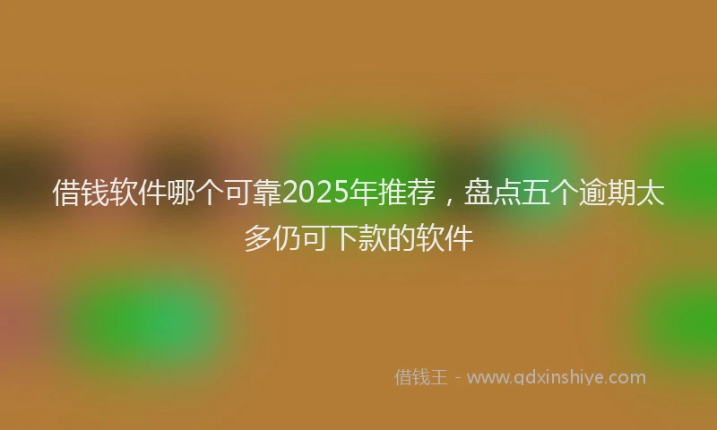 借钱软件哪个可靠2025年推荐，盘点五个逾期太多仍可下款的软件
