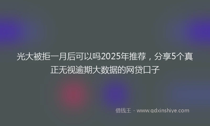 光大被拒一月后可以吗2025年推荐，分享5个真正无视逾期大数据的网贷口子