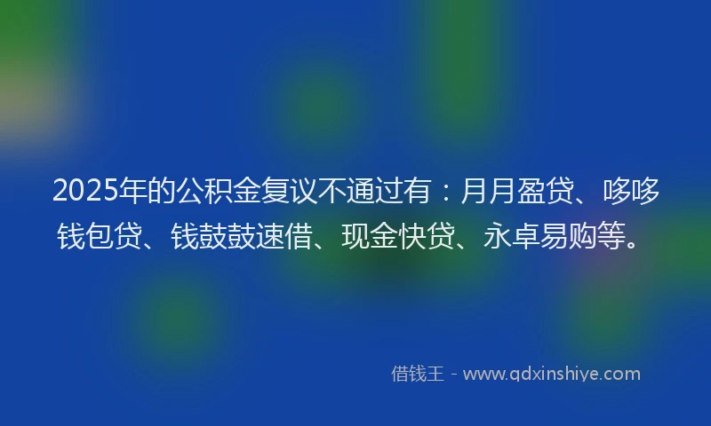 2025年的公积金复议不通过有：月月盈贷、哆哆钱包贷、钱鼓鼓速借、现金快贷、永卓易购等。