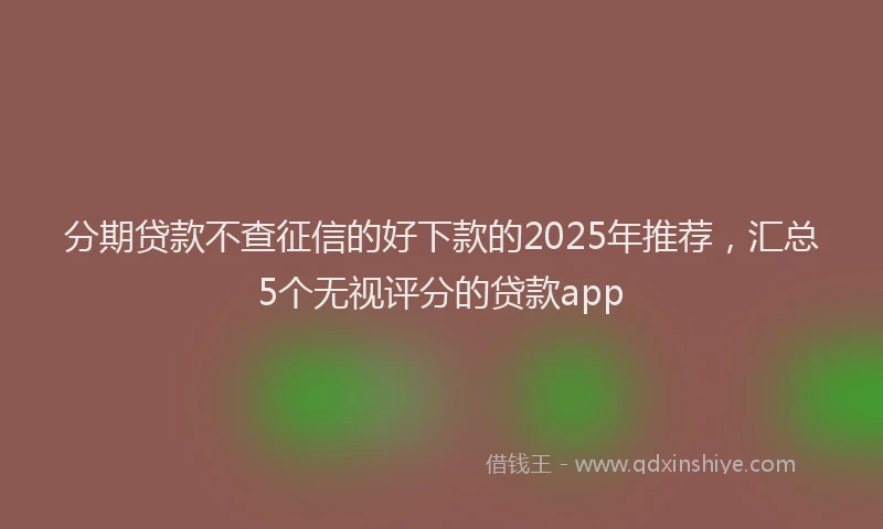 分期贷款不查征信的好下款的2025年推荐，汇总5个无视评分的贷款app