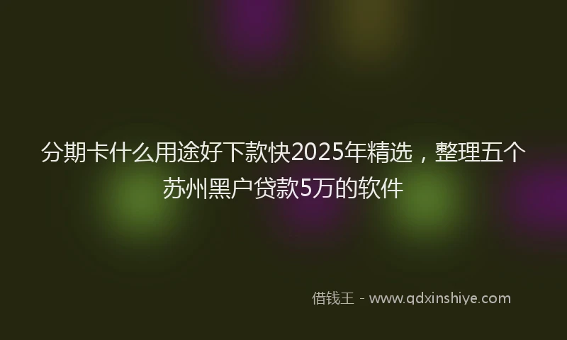 分期卡什么用途好下款快2025年精选，整理五个苏州黑户贷款5万的软件