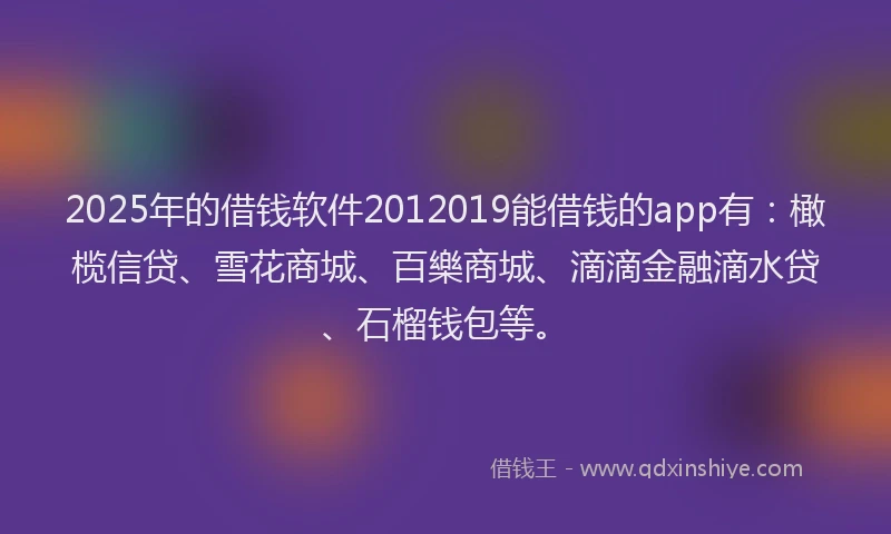 2025年的借钱软件2012019能借钱的app有：橄榄信贷、雪花商城、百樂商城、滴滴金融滴水贷、石榴钱包等。