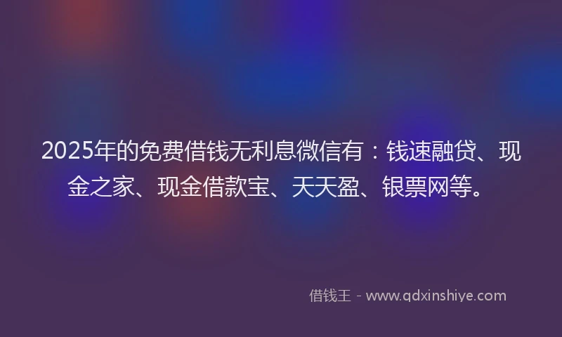 2025年的免费借钱无利息微信有：钱速融贷、现金之家、现金借款宝、天天盈、银票网等。
