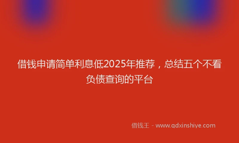 借钱申请简单利息低2025年推荐，总结五个不看负债查询的平台