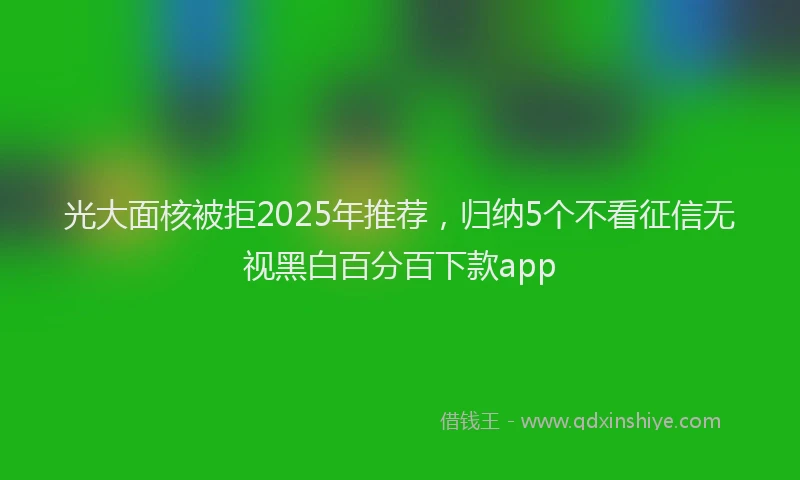 光大面核被拒2025年推荐，归纳5个不看征信无视黑白百分百下款app