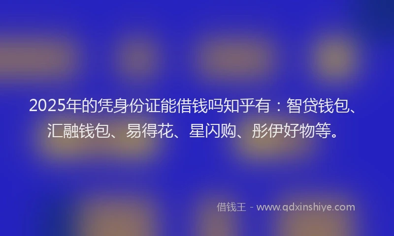 2025年的凭身份证能借钱吗知乎有：智贷钱包、汇融钱包、易得花、星闪购、彤伊好物等。