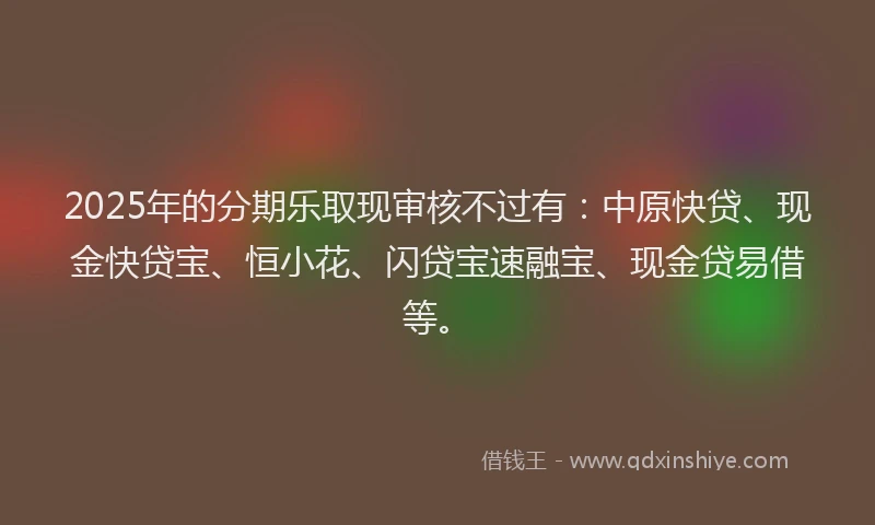 2025年的分期乐取现审核不过有：中原快贷、现金快贷宝、恒小花、闪贷宝速融宝、现金贷易借等。