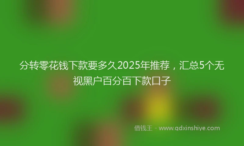 分转零花钱下款要多久2025年推荐，汇总5个无视黑户百分百下款口子