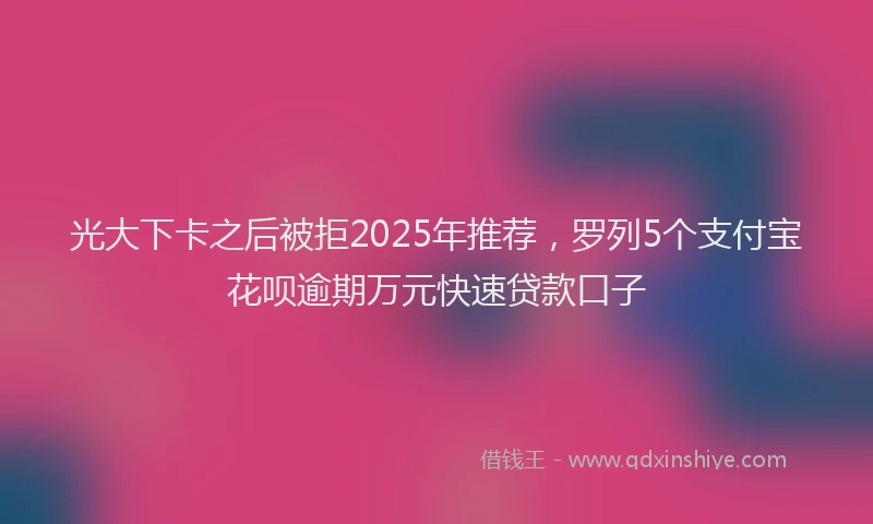 光大下卡之后被拒2025年推荐，罗列5个支付宝花呗逾期万元快速贷款口子