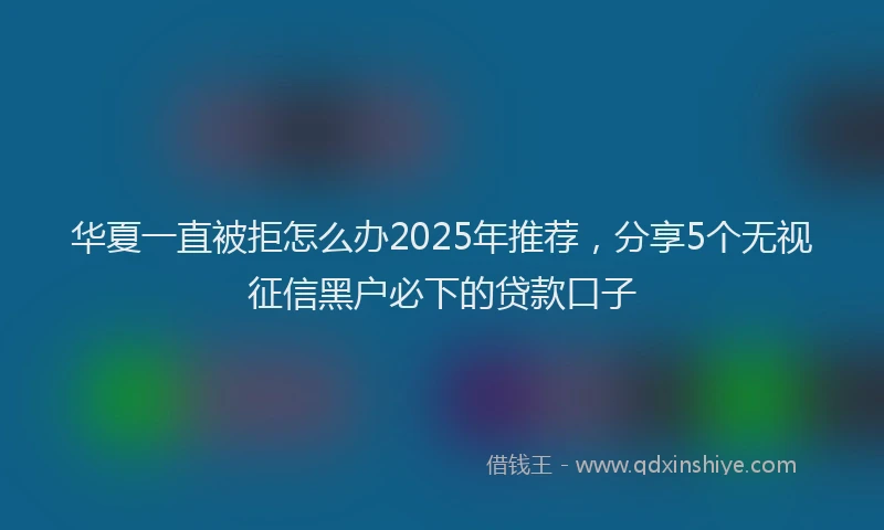 华夏一直被拒怎么办2025年推荐，分享5个无视征信黑户必下的贷款口子
