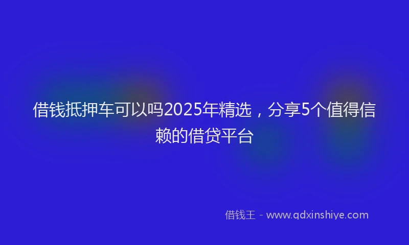 借钱抵押车可以吗2025年精选，分享5个值得信赖的借贷平台