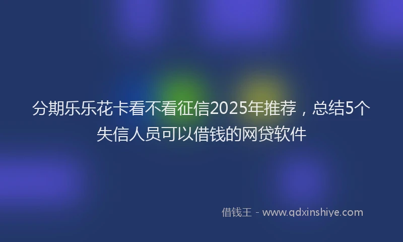 分期乐乐花卡看不看征信2025年推荐，总结5个失信人员可以借钱的网贷软件