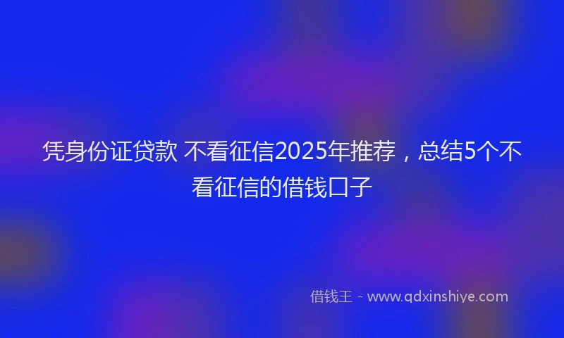 凭身份证贷款 不看征信2025年推荐，总结5个不看征信的借钱口子