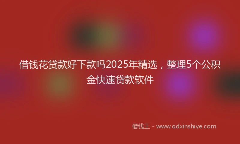 借钱花贷款好下款吗2025年精选，整理5个公积金快速贷款软件