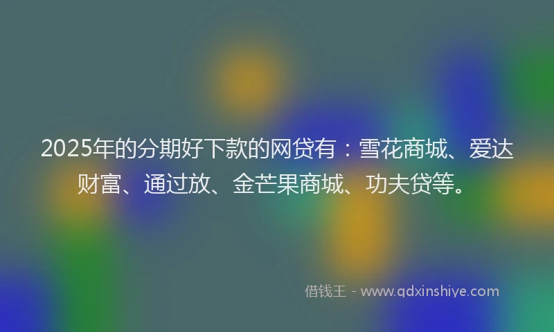 2025年的分期好下款的网贷有：雪花商城、爱达财富、通过放、金芒果商城、功夫贷等。