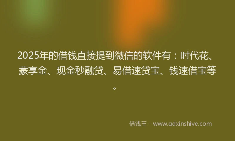 2025年的借钱直接提到微信的软件有：时代花、蒙享金、现金秒融贷、易借速贷宝、钱速借宝等。