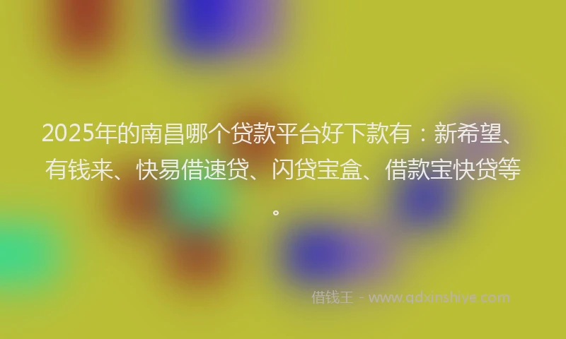 2025年的南昌哪个贷款平台好下款有：新希望、有钱来、快易借速贷、闪贷宝盒、借款宝快贷等。
