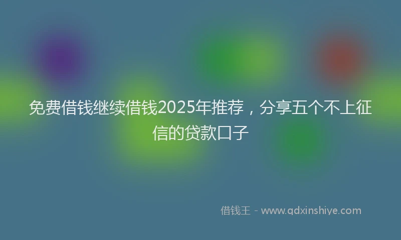 免费借钱继续借钱2025年推荐，分享五个不上征信的贷款口子