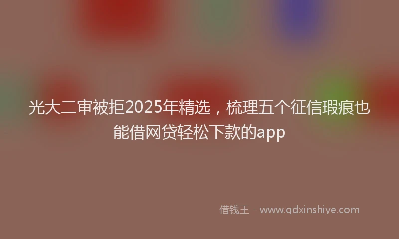 光大二审被拒2025年精选，梳理五个征信瑕疵也能借网贷轻松下款的app