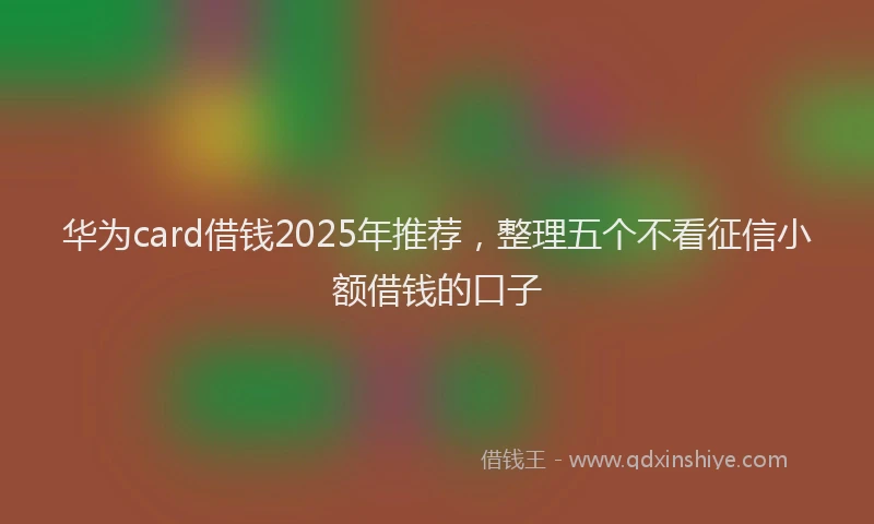 华为card借钱2025年推荐，整理五个不看征信小额借钱的口子