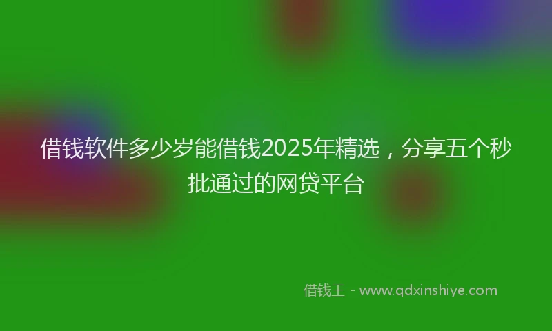 借钱软件多少岁能借钱2025年精选，分享五个秒批通过的网贷平台