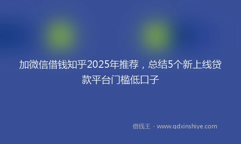 加微信借钱知乎2025年推荐，总结5个新上线贷款平台门槛低口子