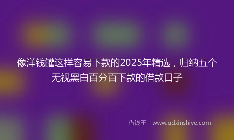 像洋钱罐这样容易下款的2025年精选，归纳五个无视黑白百分百下款的借款口子
