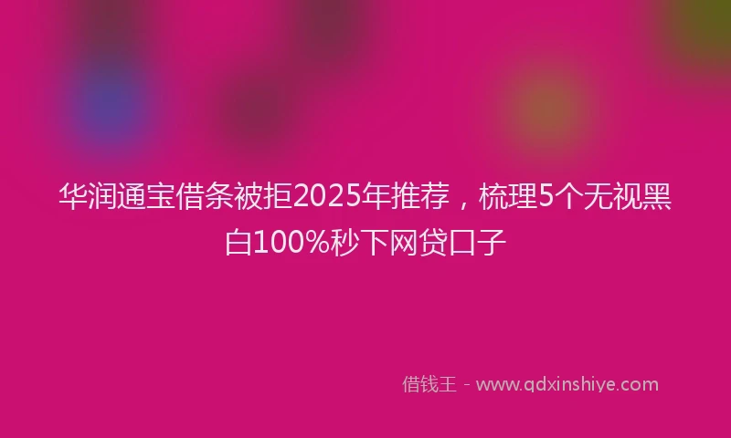 华润通宝借条被拒2025年推荐，梳理5个无视黑白100%秒下网贷口子