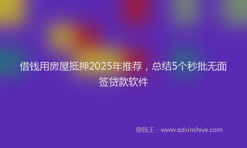 借钱用房屋抵押2025年推荐，总结5个秒批无面签贷款软件