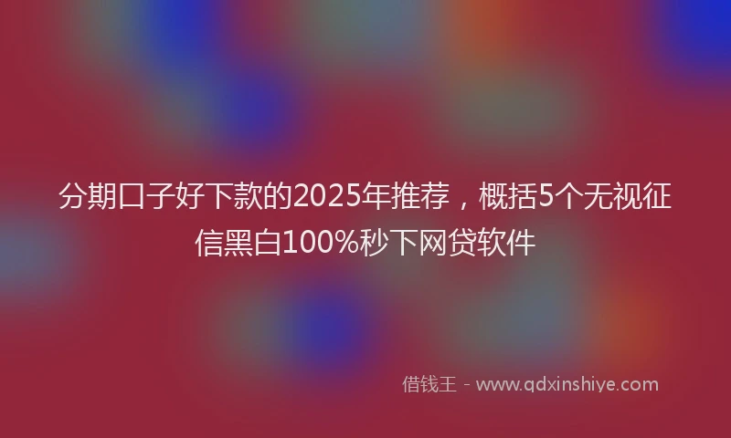 分期口子好下款的2025年推荐，概括5个无视征信黑白100%秒下网贷软件