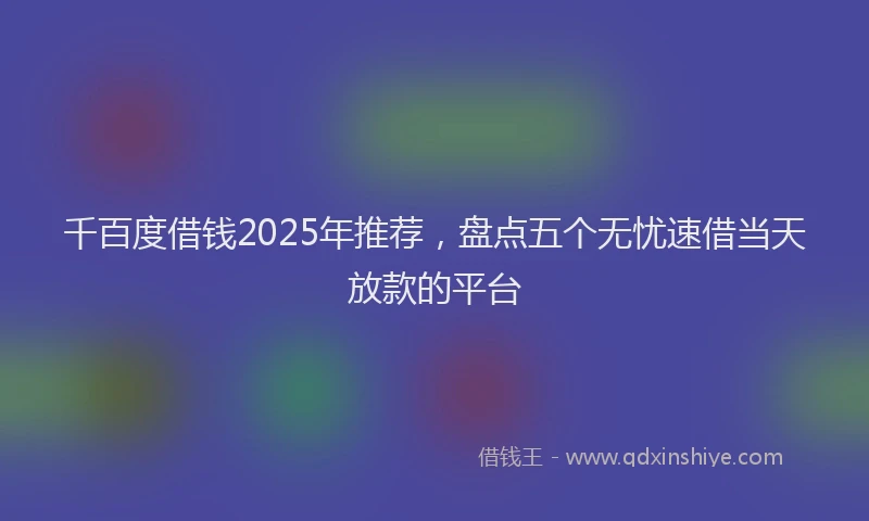 千百度借钱2025年推荐，盘点五个无忧速借当天放款的平台