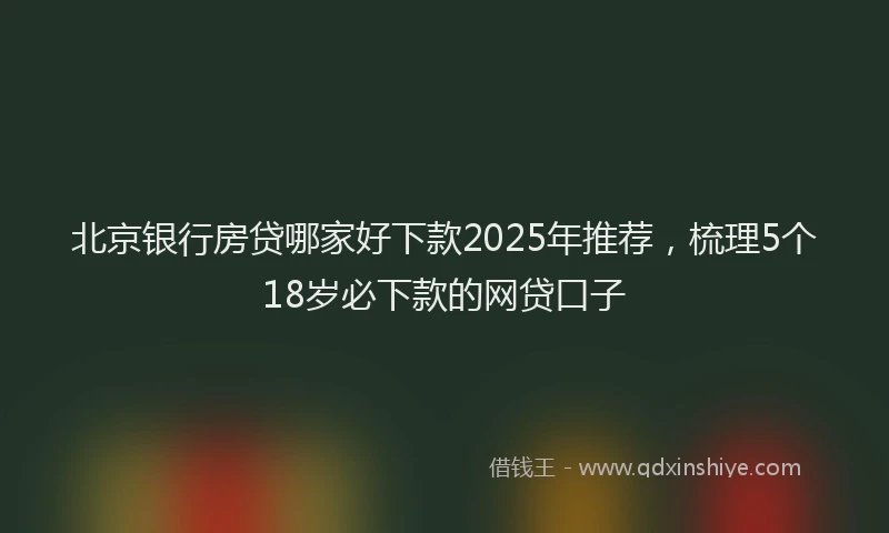 北京银行房贷哪家好下款2025年推荐，梳理5个18岁必下款的网贷口子